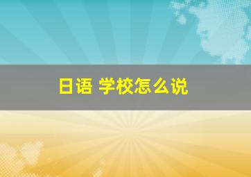 日语 学校怎么说